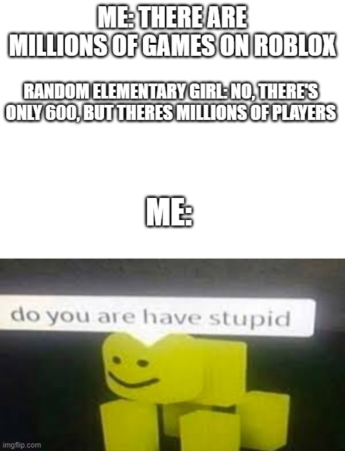 Maybe 600 actually good games | ME: THERE ARE MILLIONS OF GAMES ON ROBLOX; RANDOM ELEMENTARY GIRL: NO, THERE'S ONLY 600, BUT THERES MILLIONS OF PLAYERS; ME: | image tagged in do you are have stupid,bruh,bruh moment,stupid,special kind of stupid,idiot | made w/ Imgflip meme maker