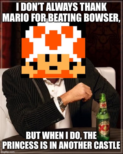 The Most Interesting Man In The World | I DON’T ALWAYS THANK MARIO FOR BEATING BOWSER, BUT WHEN I DO, THE PRINCESS IS IN ANOTHER CASTLE | image tagged in the most interesting man in the world,the princess is in another castle,mario,super mario bros,princess peach,toad | made w/ Imgflip meme maker