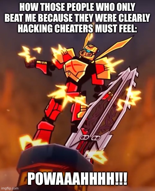 POWAAAHHHH!!! | HOW THOSE PEOPLE WHO ONLY
BEAT ME BECAUSE THEY WERE CLEARLY
HACKING CHEATERS MUST FEEL:; POWAAAHHHH!!! | image tagged in powaaahhhh,pvp,hackers,cheaters,bionicle,hacking cheaters | made w/ Imgflip meme maker