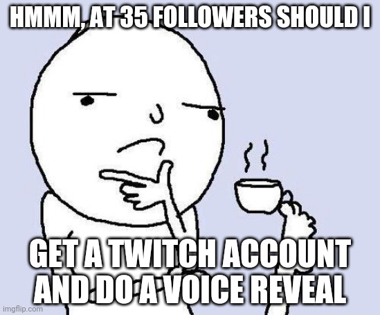 I would stream among u (it would probably be a YouTube channel actually) | HMMM, AT 35 FOLLOWERS SHOULD I; GET A TWITCH ACCOUNT AND DO A VOICE REVEAL | image tagged in thinking meme,lol,twitch,reveal | made w/ Imgflip meme maker