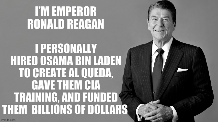 Ronald Reagan | I'M EMPEROR RONALD REAGAN I PERSONALLY HIRED OSAMA BIN LADEN TO CREATE AL QUEDA, GAVE THEM CIA TRAINING, AND FUNDED THEM  BILLIONS OF DOLLAR | image tagged in ronald reagan | made w/ Imgflip meme maker