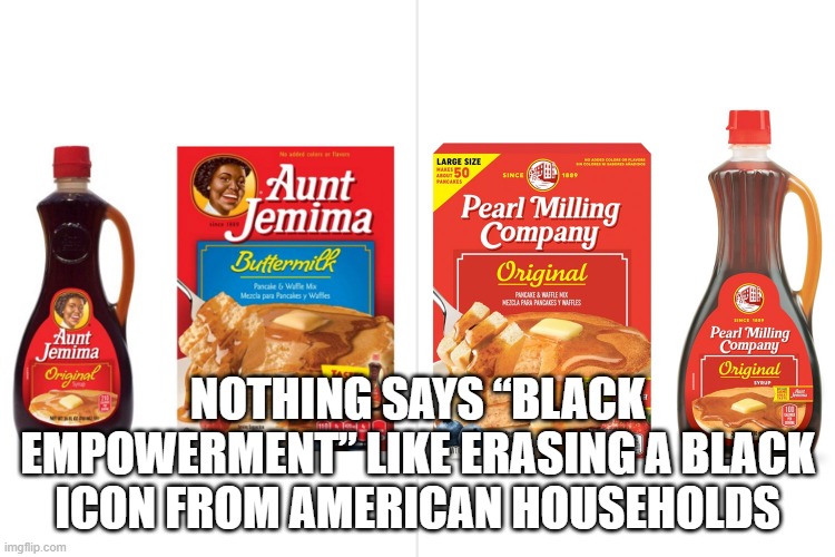 Black Icon dismissed |  NOTHING SAYS “BLACK EMPOWERMENT” LIKE ERASING A BLACK ICON FROM AMERICAN HOUSEHOLDS | image tagged in racism,wokeness,cancel culture,aunt jemima | made w/ Imgflip meme maker