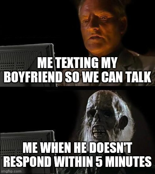 I'll Just Wait Here Meme | ME TEXTING MY BOYFRIEND SO WE CAN TALK; ME WHEN HE DOESN'T RESPOND WITHIN 5 MINUTES | image tagged in memes,i'll just wait here,funny,fun,weird | made w/ Imgflip meme maker