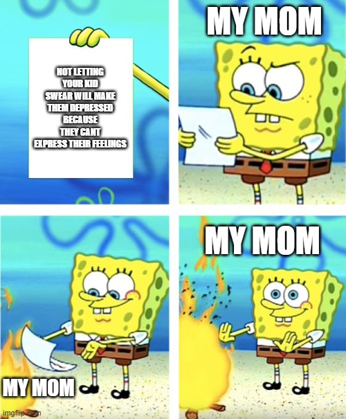 Spongebob Burning Paper | MY MOM; NOT LETTING YOUR KID SWEAR WILL MAKE THEM DEPRESSED BECAUSE THEY CANT EXPRESS THEIR FEELINGS; MY MOM; MY MOM | image tagged in spongebob burning paper | made w/ Imgflip meme maker