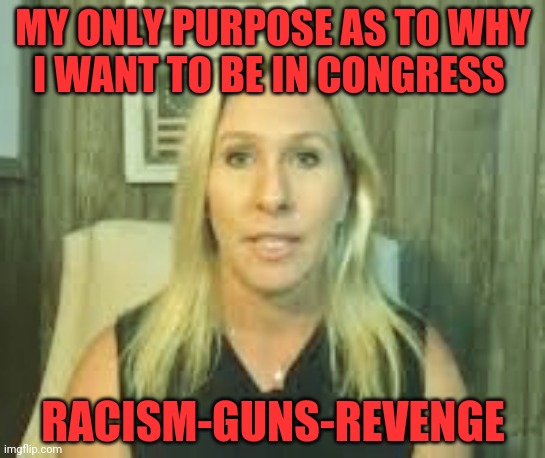 Marjorie Taylor Greene | MY ONLY PURPOSE AS TO WHY    I WANT TO BE IN CONGRESS; RACISM-GUNS-REVENGE | image tagged in marjorie taylor greene | made w/ Imgflip meme maker