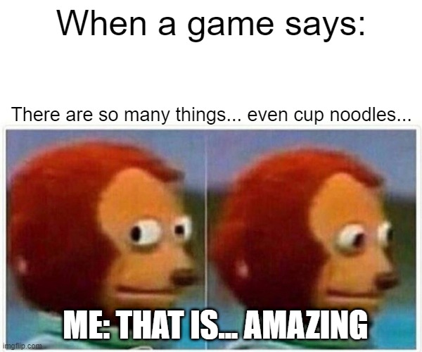 Oop.. | When a game says:; There are so many things... even cup noodles... ME: THAT IS... AMAZING | image tagged in memes,monkey puppet | made w/ Imgflip meme maker