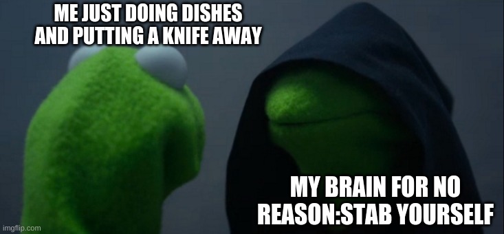 Impulse thoughts | ME JUST DOING DISHES AND PUTTING A KNIFE AWAY; MY BRAIN FOR NO REASON:STAB YOURSELF | image tagged in memes,evil kermit | made w/ Imgflip meme maker