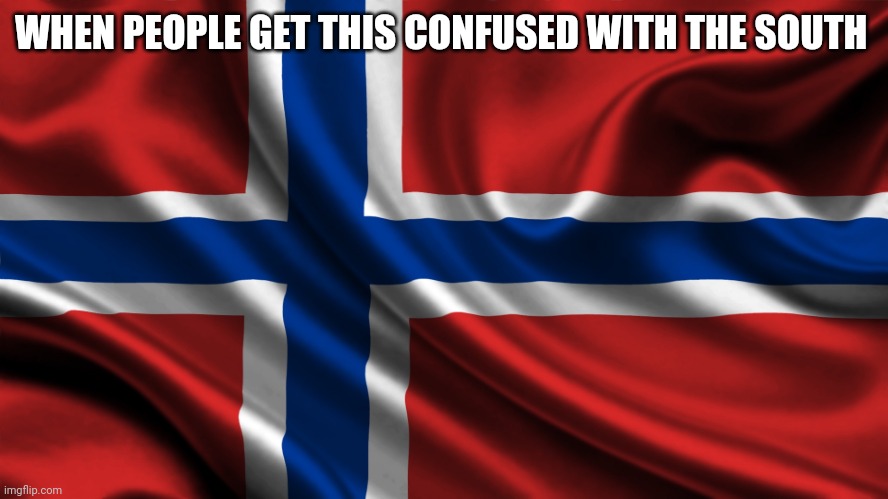 Norway | WHEN PEOPLE GET THIS CONFUSED WITH THE SOUTH | image tagged in norway | made w/ Imgflip meme maker