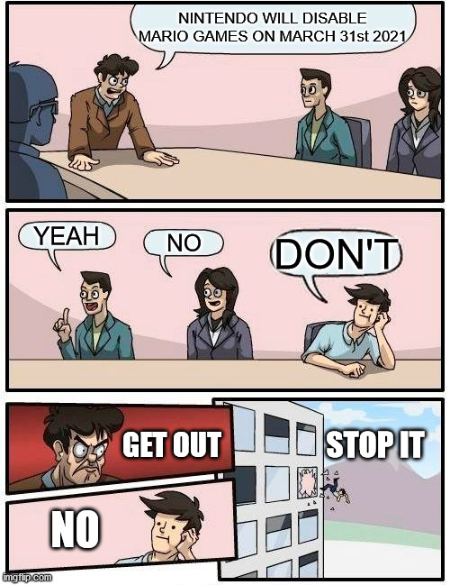 Nintendo Deleting Mario Games
(with a twist) | NINTENDO WILL DISABLE MARIO GAMES ON MARCH 31st 2021; YEAH; NO; DON'T; GET OUT; STOP IT; NO | image tagged in memes,boardroom meeting suggestion | made w/ Imgflip meme maker