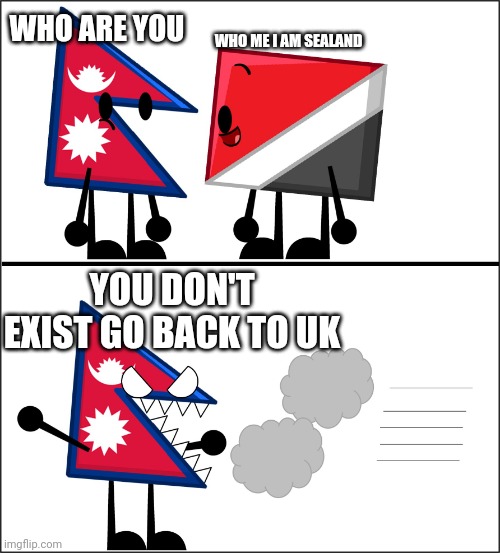 Nepal and Sealand | WHO ARE YOU WHO ME I AM SEALAND YOU DON'T EXIST GO BACK TO UK | image tagged in nepal and sealand | made w/ Imgflip meme maker