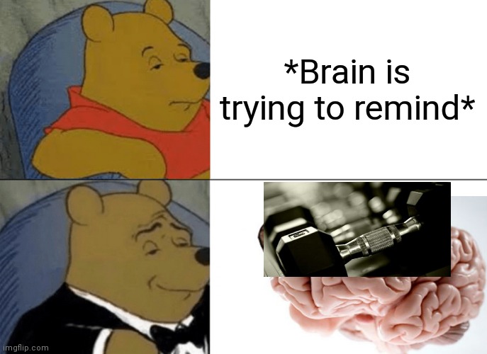 -As it exists. | *Brain is trying to remind* | image tagged in memes,tuxedo winnie the pooh,big brain,training,timesheet reminder,gymlife | made w/ Imgflip meme maker