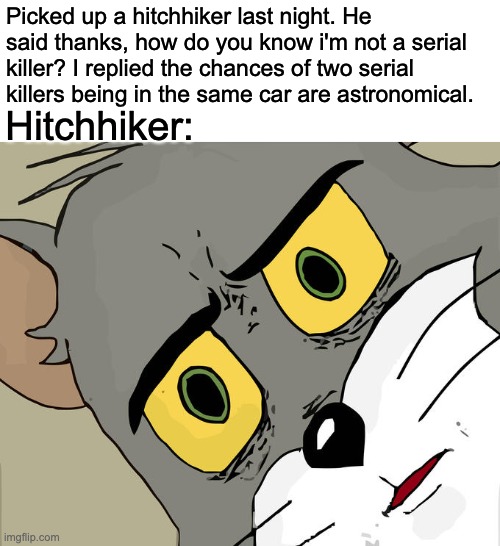 Unsettled Tom | Picked up a hitchhiker last night. He said thanks, how do you know i'm not a serial killer? I replied the chances of two serial killers being in the same car are astronomical. Hitchhiker: | image tagged in memes,unsettled tom | made w/ Imgflip meme maker