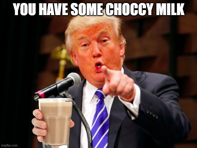 Trump gives you choccy milk | YOU HAVE SOME CHOCCY MILK | image tagged in trump point,choccy milk | made w/ Imgflip meme maker