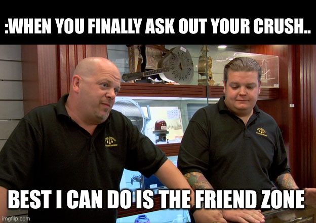 Friend zone | :WHEN YOU FINALLY ASK OUT YOUR CRUSH.. BEST I CAN DO IS THE FRIEND ZONE | image tagged in pawn stars best i can do,valentine's day,love,funny memes,simp,friend zone | made w/ Imgflip meme maker