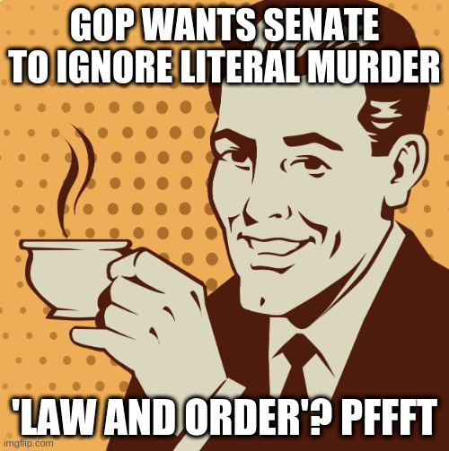 Oh my lordy things are askance in the ol u s of a | GOP WANTS SENATE TO IGNORE LITERAL MURDER; 'LAW AND ORDER'? PFFFT | image tagged in mug approval,rumpt | made w/ Imgflip meme maker
