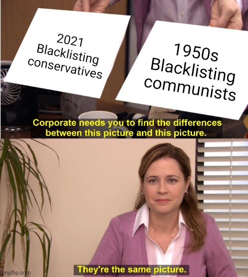 Thank you boredmeme for the idea! | 2021
Blacklisting conservatives 1950s
Blacklisting communists | image tagged in memes,they're the same picture,blacklist | made w/ Imgflip meme maker