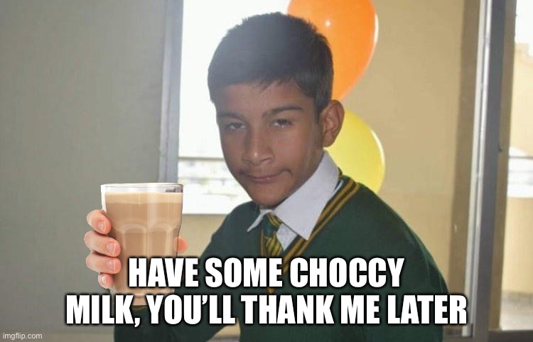 LOL BEST. EDIT. EVER. | HAVE SOME CHOCCY MILK, YOU’LL THANK ME LATER | image tagged in drunk school boy i'll drink to that | made w/ Imgflip meme maker