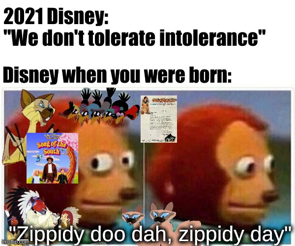 Disney Deception | 2021 Disney: 
"We don't tolerate intolerance"; Disney when you were born:; "Zippidy doo dah, zippidy day" | image tagged in memes,monkey puppet | made w/ Imgflip meme maker
