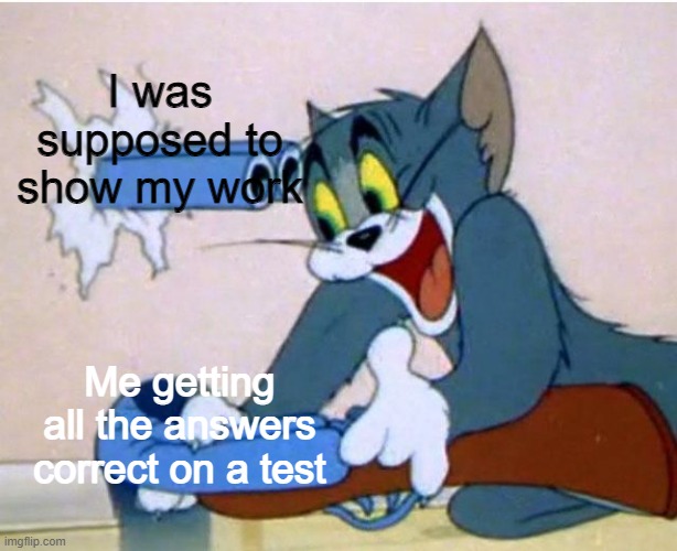 I was suppose to show my work | I was supposed to show my work; Me getting all the answers correct on a test | image tagged in tom and jerry | made w/ Imgflip meme maker