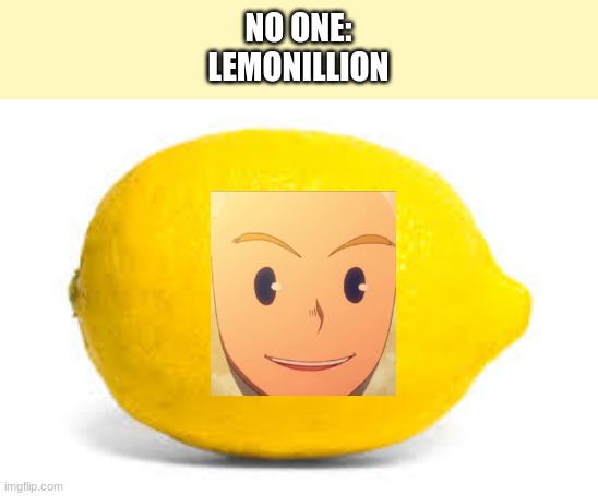 I had to | NO ONE:
LEMONILLION | image tagged in lemillion,bnha | made w/ Imgflip meme maker