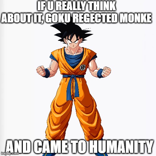 Goku did the exact opposite of "Reject humanity, return to monke" | IF U REALLY THINK ABOUT IT, GOKU REGECTED MONKE; AND CAME TO HUMANITY | image tagged in white background | made w/ Imgflip meme maker