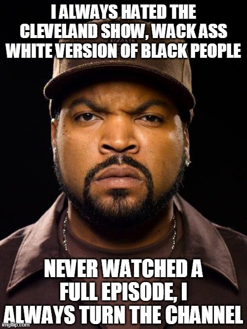 Ice Cube's thought on The Cleveland Show | I ALWAYS HATED THE CLEVELAND SHOW, WACK ASS WHITE VERSION OF BLACK PEOPLE; NEVER WATCHED A FULL EPISODE, I ALWAYS TURN THE CHANNEL | image tagged in ice cube,the cleveland show | made w/ Imgflip meme maker