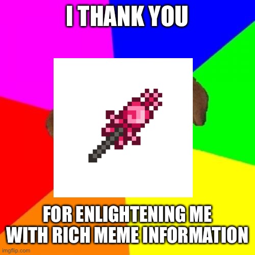 I THANK YOU FOR ENLIGHTENING ME WITH RICH MEME INFORMATION | made w/ Imgflip meme maker