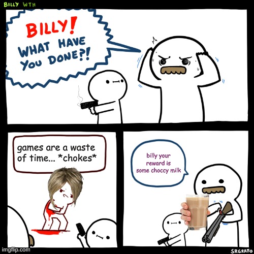 Billy, What Have You Done | games are a waste of time... *chokes*; billy your reward is some choccy milk | image tagged in billy what have you done | made w/ Imgflip meme maker