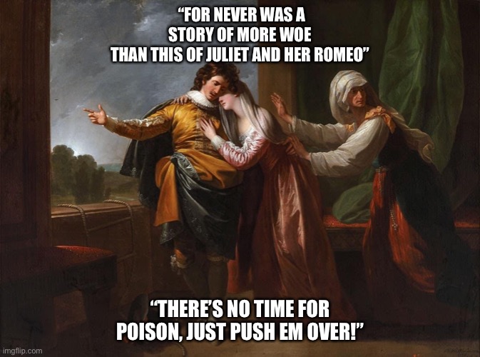 Where for art thou | “FOR NEVER WAS A STORY OF MORE WOE
THAN THIS OF JULIET AND HER ROMEO”; “THERE’S NO TIME FOR POISON, JUST PUSH EM OVER!” | image tagged in historical meme | made w/ Imgflip meme maker