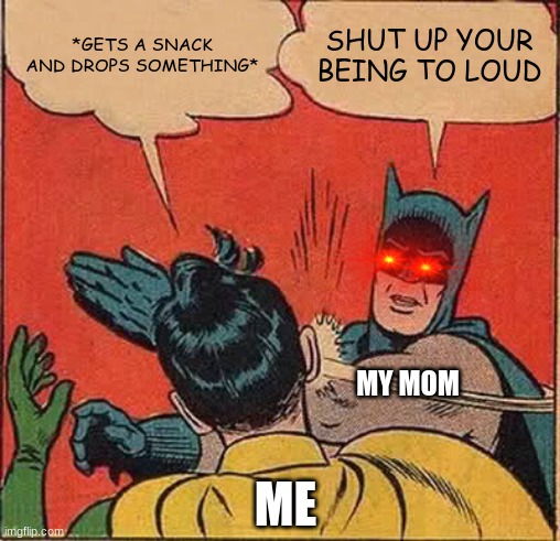 Batman Slapping Robin | *GETS A SNACK AND DROPS SOMETHING*; SHUT UP YOUR BEING TO LOUD; MY MOM; ME | image tagged in memes,batman slapping robin | made w/ Imgflip meme maker