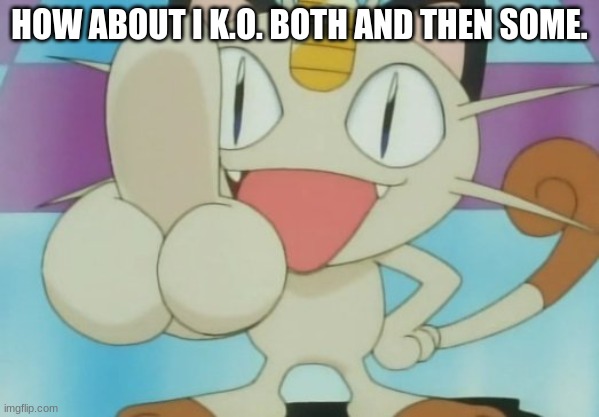 Meowth Dickhand | HOW ABOUT I K.O. BOTH AND THEN SOME. | image tagged in meowth dickhand | made w/ Imgflip meme maker