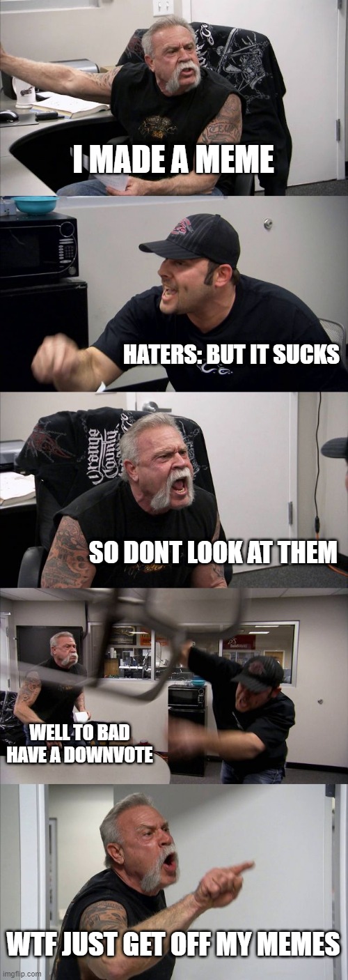 American Chopper Argument Meme | I MADE A MEME; HATERS: BUT IT SUCKS; SO DONT LOOK AT THEM; WELL TO BAD HAVE A DOWNVOTE; WTF JUST GET OFF MY MEMES | image tagged in memes,american chopper argument | made w/ Imgflip meme maker