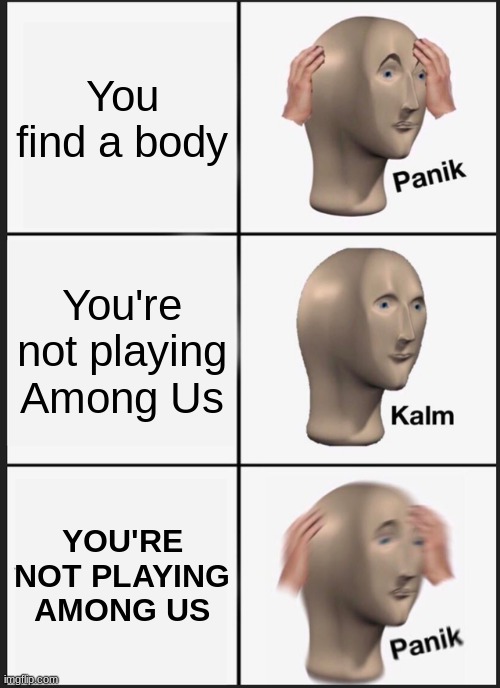 Uhhhhhhhhhh Police? | You find a body; You're not playing Among Us; YOU'RE NOT PLAYING AMONG US | image tagged in memes,panik kalm panik | made w/ Imgflip meme maker