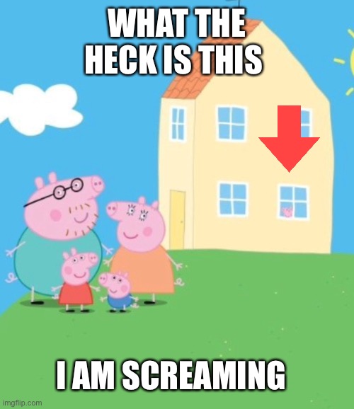  WHAT THE HECK IS THIS; I AM SCREAMING | image tagged in peppa pig | made w/ Imgflip meme maker