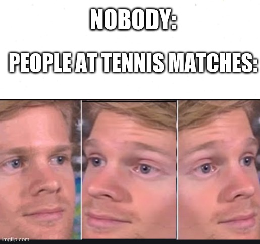 they be like | NOBODY:; PEOPLE AT TENNIS MATCHES: | image tagged in first man to blink | made w/ Imgflip meme maker