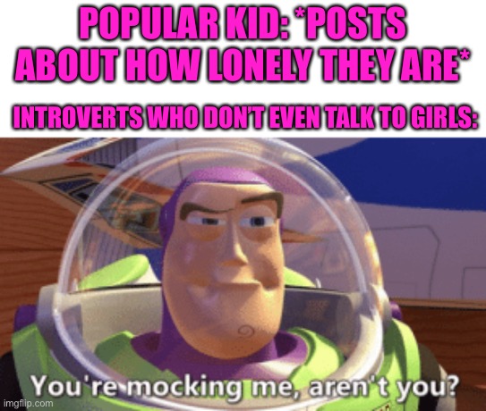 Happy Valentines Day to all my lonely ppl out there :( | POPULAR KID: *POSTS ABOUT HOW LONELY THEY ARE*; INTROVERTS WHO DON’T EVEN TALK TO GIRLS: | image tagged in buzz you're mocking me aren't you,valentine's day,lonely,single,forever alone,love | made w/ Imgflip meme maker