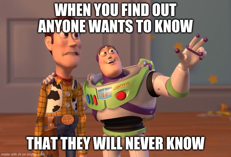 Fair Enough | WHEN YOU FIND OUT ANYONE WANTS TO KNOW; THAT THEY WILL NEVER KNOW | image tagged in memes,x x everywhere | made w/ Imgflip meme maker