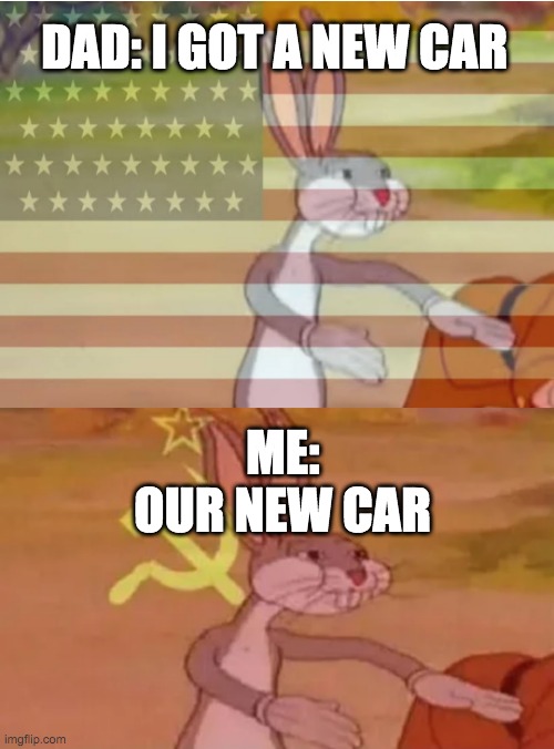our car | DAD: I GOT A NEW CAR; ME: OUR NEW CAR | image tagged in bugs bunny communist | made w/ Imgflip meme maker