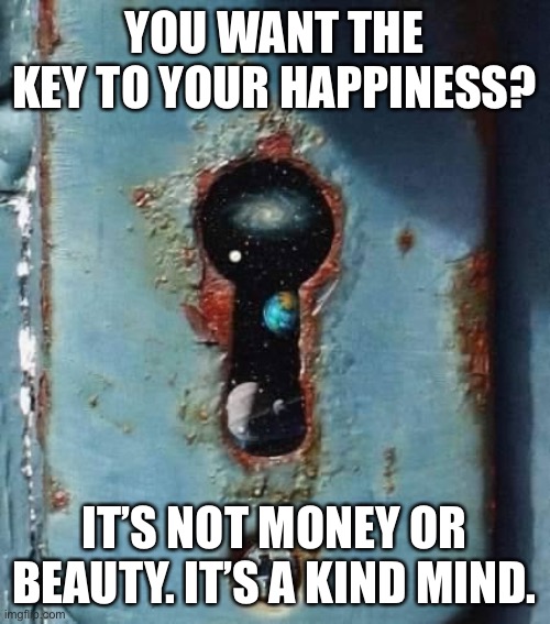 Keyhole | YOU WANT THE KEY TO YOUR HAPPINESS? IT’S NOT MONEY OR BEAUTY. IT’S A KIND MIND. | image tagged in keyhole | made w/ Imgflip meme maker
