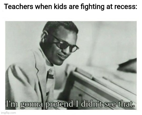 They never see anything. | Teachers when kids are fighting at recess: | image tagged in i'm gonna pretend i didn't see that,teachers,school,funny,memes,lol | made w/ Imgflip meme maker