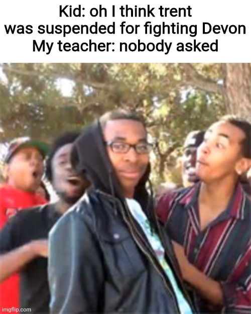 Yes this happened | Kid: oh I think trent was suspended for fighting Devon
My teacher: nobody asked | image tagged in black boy roast | made w/ Imgflip meme maker