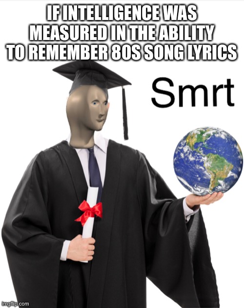 Meme man smart | IF INTELLIGENCE WAS MEASURED IN THE ABILITY TO REMEMBER 80S SONG LYRICS | image tagged in meme man smart,smrt,80s songs,song lyrics,old | made w/ Imgflip meme maker