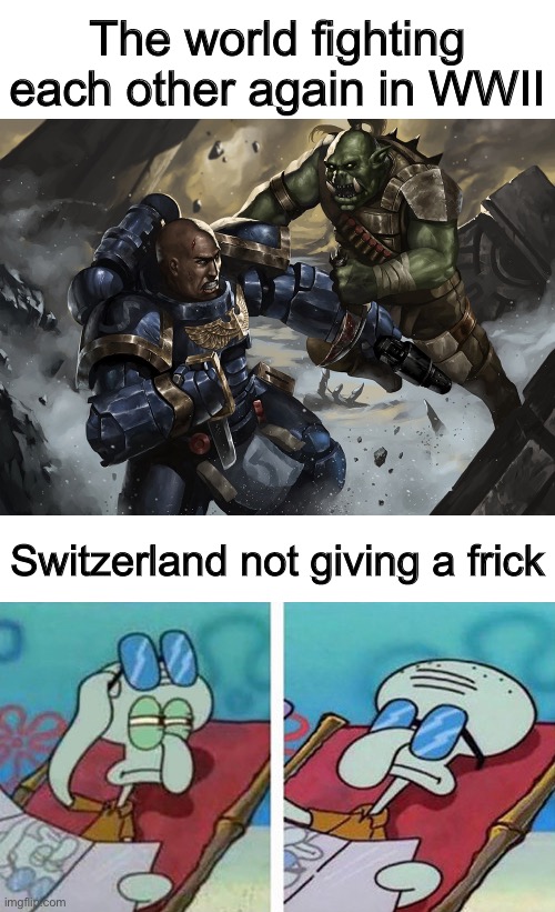 Space marine fighting a Ork while Squidward doesn't care | The world fighting each other again in WWII; Switzerland not giving a frick | image tagged in space marine fighting a ork while squidward doesn't care,switzerland,ww2 | made w/ Imgflip meme maker