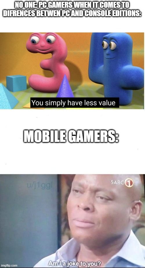 i'm  angre as a console gamer | NO ONE: PC GAMERS WHEN IT COMES TO DIFRENCES BETWEN PC AND CONSOLE EDITIONS:; MOBILE GAMERS: | image tagged in blank white template,am i a joke to you | made w/ Imgflip meme maker