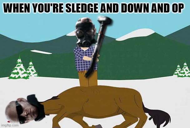 WHEN YOU'RE SLEDGE AND DOWN AND OP | image tagged in rainbow six siege | made w/ Imgflip meme maker