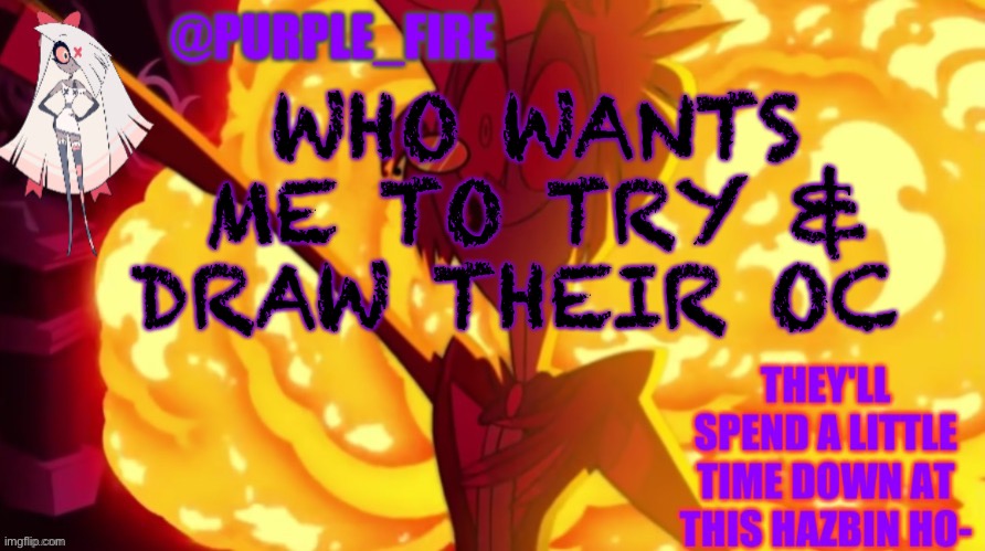 I suck at drawing, so it may not turn out well | WHO WANTS ME TO TRY & DRAW THEIR OC | image tagged in purple-fire hazbin hotel | made w/ Imgflip meme maker