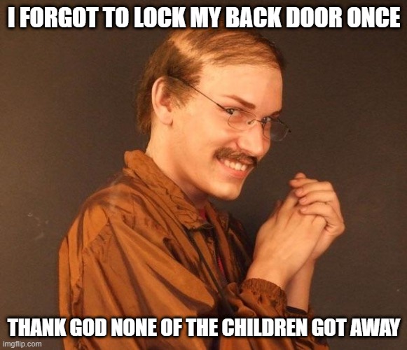 No Escape | I FORGOT TO LOCK MY BACK DOOR ONCE; THANK GOD NONE OF THE CHILDREN GOT AWAY | image tagged in creepy guy | made w/ Imgflip meme maker