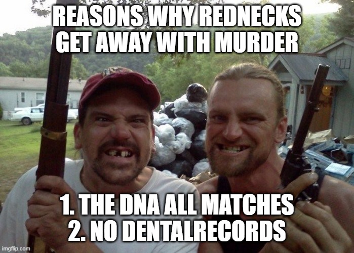 How to Get Away With Killin' | REASONS WHY REDNECKS GET AWAY WITH MURDER; 1. THE DNA ALL MATCHES
2. NO DENTALRECORDS | image tagged in rednecks | made w/ Imgflip meme maker