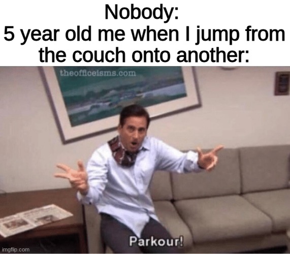 I AM A GOD, YOU DULL CREATURE- | Nobody: 
5 year old me when I jump from the couch onto another: | image tagged in parkour | made w/ Imgflip meme maker