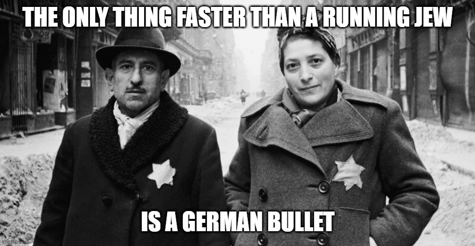 Quicker | THE ONLY THING FASTER THAN A RUNNING JEW; IS A GERMAN BULLET | image tagged in holocaust | made w/ Imgflip meme maker